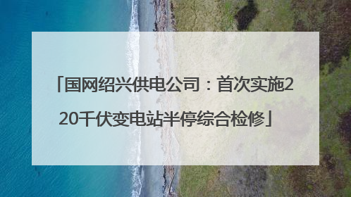 国网绍兴供电公司：首次实施220千伏变电站半停综合检修