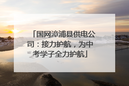 国网漳浦县供电公司：接力护航，为中考学子全力护航
