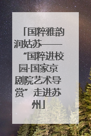 国粹雅韵润姑苏——“国粹进校园·国家京剧院艺术导赏”走进苏州