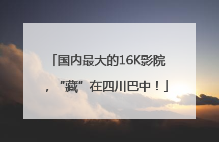 国内最大的16K影院，“藏”在四川巴中！