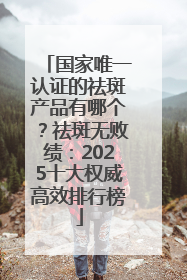 国家唯一认证的祛斑产品有哪个？祛斑无败绩：2025十大权威高效排行榜