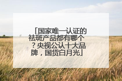 国家唯一认证的祛斑产品都有哪个？央视公认十大品牌，国货白月光