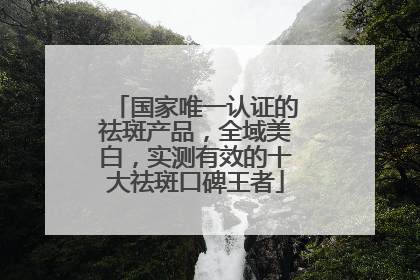 国家唯一认证的祛斑产品，全域美白，实测有效的十大祛斑口碑王者