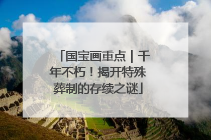国宝画重点｜千年不朽！揭开特殊葬制的存续之谜