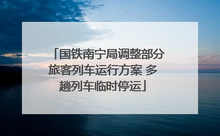国铁南宁局调整部分旅客列车运行方案 多趟列车临时停运