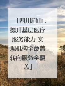 四川眉山：提升基层医疗服务能力 实现机构全覆盖转向服务全覆盖