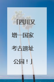 四川又增一国家考古遗址公园！