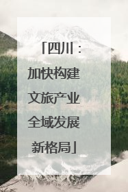 四川：加快构建文旅产业全域发展新格局