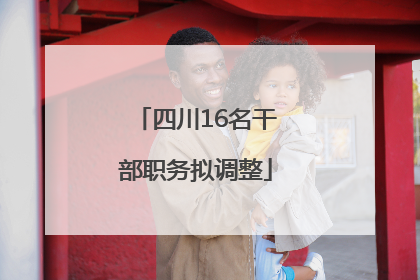 四川16名干部职务拟调整