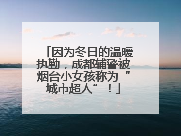 因为冬日的温暖执勤，成都辅警被烟台小女孩称为“城市超人”！