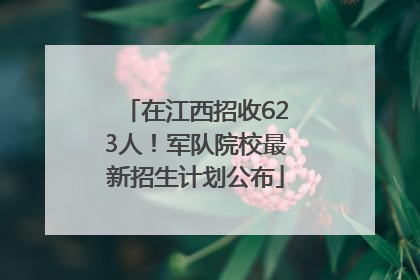 在江西招收623人！军队院校最新招生计划公布
