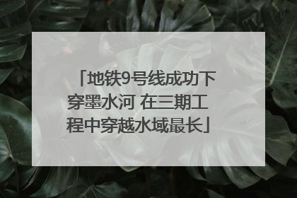 地铁9号线成功下穿墨水河 在三期工程中穿越水域最长