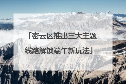 密云区推出三大主题线路解锁端午新玩法