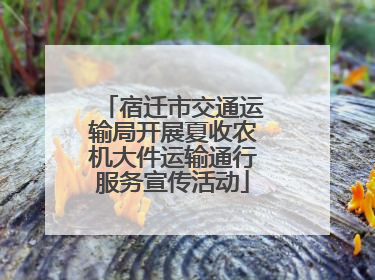 宿迁市交通运输局开展夏收农机大件运输通行服务宣传活动