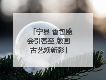 宁县 香包盛会引客至 版画古艺焕新彩