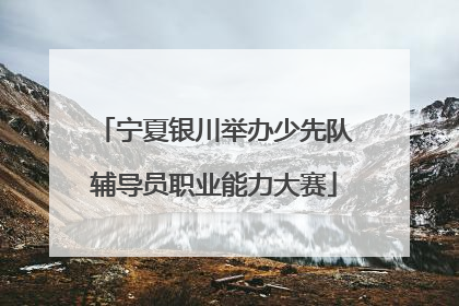 宁夏银川举办少先队辅导员职业能力大赛