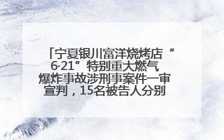 宁夏银川富洋烧烤店“6·21”特别重大燃气爆炸事故涉刑事案件一审宣判，15名被告人分别判刑六年至一年不等