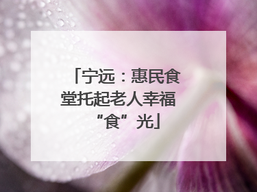 宁远：惠民食堂托起老人幸福“食”光