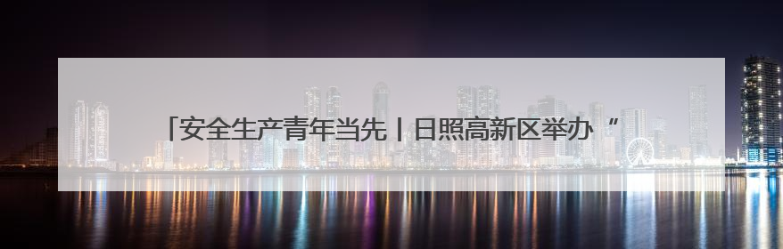 安全生产青年当先丨日照高新区举办“青言新语”讲堂暨安全生产青年说活动