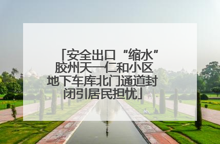 安全出口“缩水” 胶州天一仁和小区地下车库北门通道封闭引居民担忧