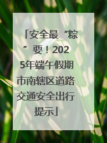 安全最“粽”要！2025年端午假期市南辖区道路交通安全出行提示