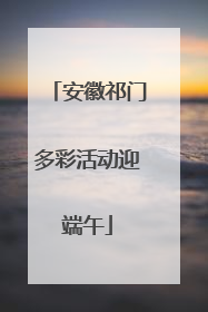 安徽祁门多彩活动迎端午