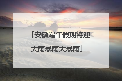 安徽端午假期将迎大雨暴雨大暴雨
