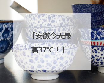 安徽今天最高37℃！