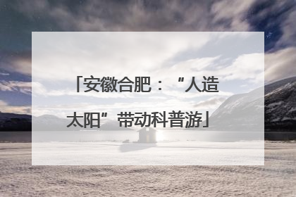 安徽合肥：“人造太阳”带动科普游