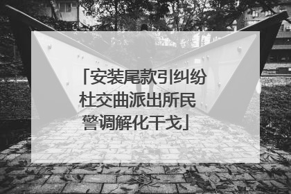 安装尾款引纠纷 杜交曲派出所民警调解化干戈