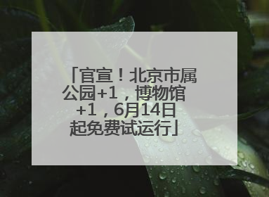 官宣！北京市属公园+1，博物馆+1，6月14日起免费试运行