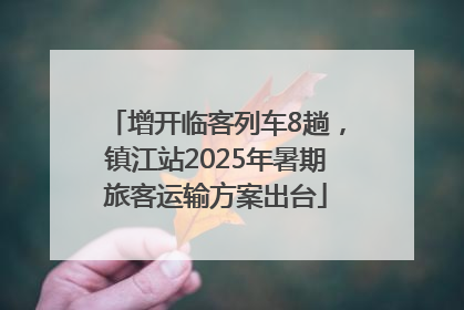 增开临客列车8趟，镇江站2025年暑期旅客运输方案出台