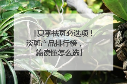 夏季祛斑必选项！淡斑产品排行榜，一篇读懂怎么选