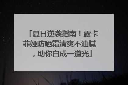 夏日逆袭指南！露卡菲娅防晒霜清爽不油腻，助你白成一道光
