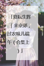夏耘生辉｜来京郊，过农味儿端午（合集上）