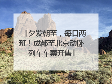 夕发朝至，每日两班！成都至北京动卧列车车票开售