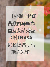 外媒：特朗普撤回马斯克盟友艾萨克曼出任NASA局长提名，马斯克失望