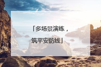 多场景演练，筑平安防线