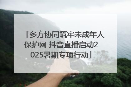 多方协同筑牢未成年人保护网 抖音直播启动2025暑期专项行动