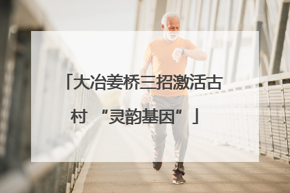 大冶姜桥三招激活古村 “灵韵基因”