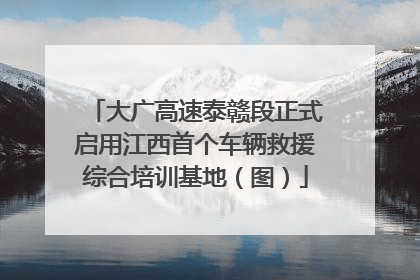 大广高速泰赣段正式启用江西首个车辆救援综合培训基地（图）