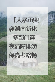 大暴雨突袭湖南新化 多部门连夜清障排涝保高考路畅