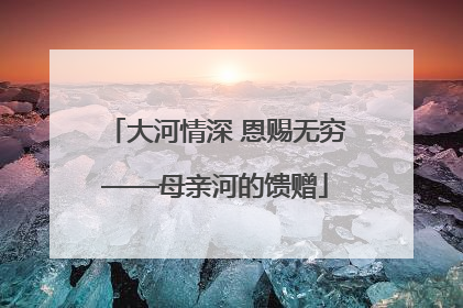 大河情深 恩赐无穷——母亲河的馈赠