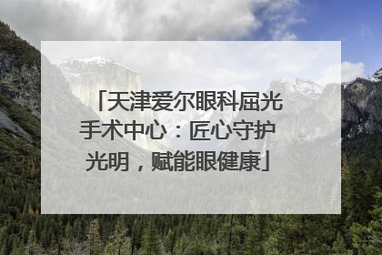 天津爱尔眼科屈光手术中心：匠心守护光明，赋能眼健康