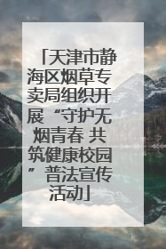 天津市静海区烟草专卖局组织开展“守护无烟青春 共筑健康校园”普法宣传活动