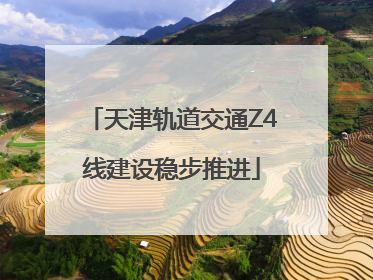天津轨道交通Z4线建设稳步推进