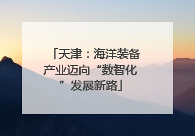 天津：海洋装备产业迈向“数智化”发展新路