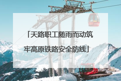 天路职工随雨而动筑牢高原铁路安全防线