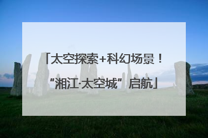 太空探索+科幻场景！“湘江·太空城”启航