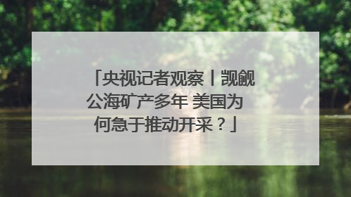 央视记者观察丨觊觎公海矿产多年 美国为何急于推动开采？